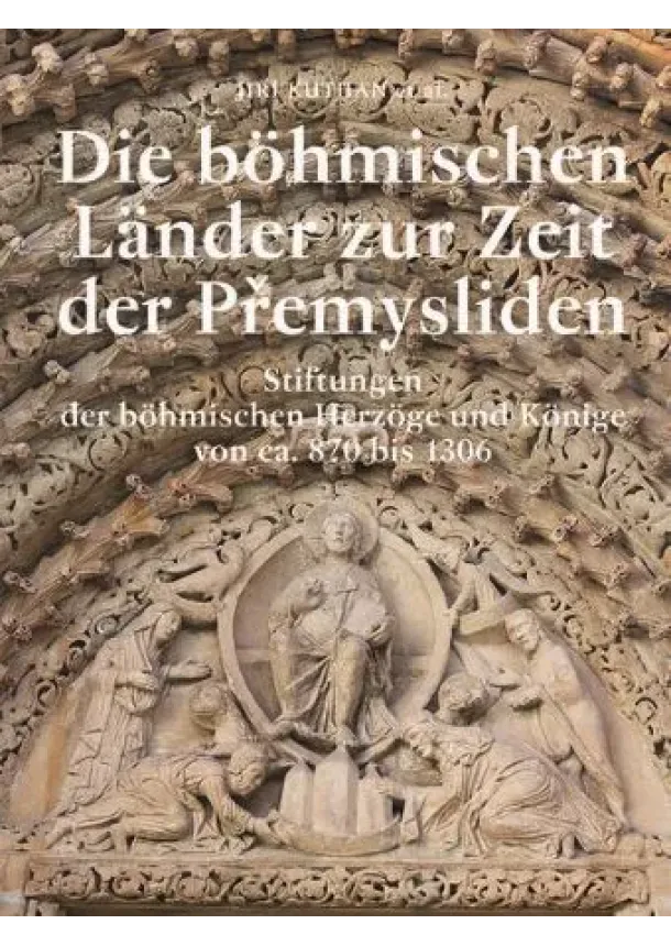Jiří Kuthan - Die böhmischen Länder zur Zeit der Přemysliden - Stiftungen der böhmischen Herzöge und Könige von ca. 870 bis 1306