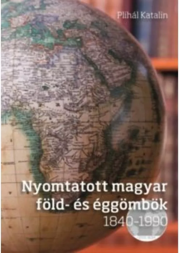 PLIHÁL KATALIN - NYOMTATOTT MAGYAR FÖLD- ÉS ÉGGÖMBÖK 1840-1990