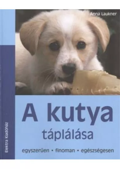 A KUTYA TÁPLÁLÁSA /EGYSZERŰEN, FINOMAN, EGÉSZSÉGESEN