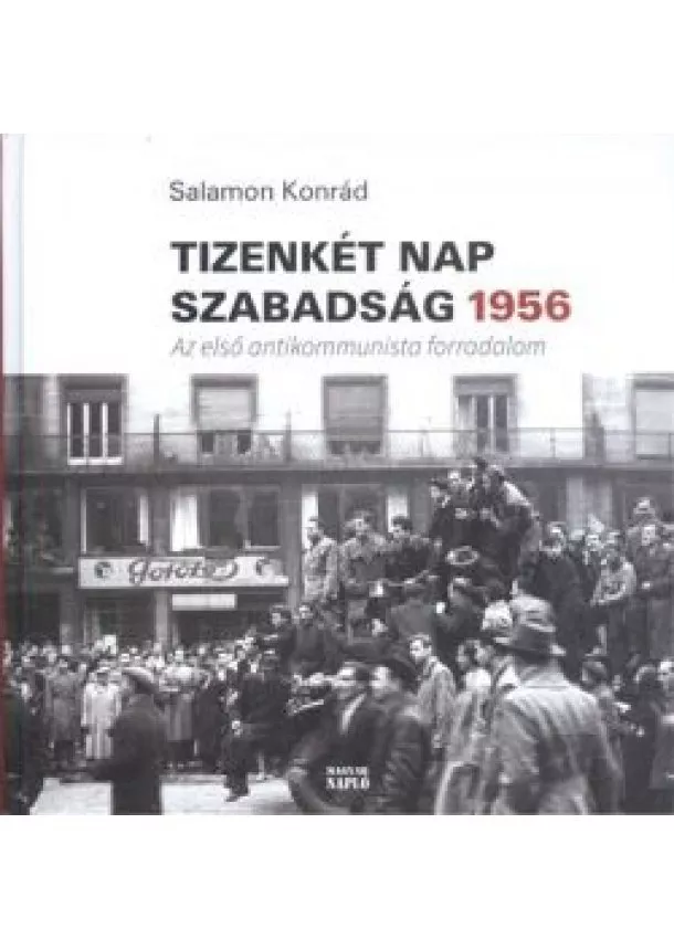 Salamon Konrád - TIZENKÉT NAP SZABADSÁG 1956. /AZ ELSŐ ANTIKOMMUNISTA FORRADALOM