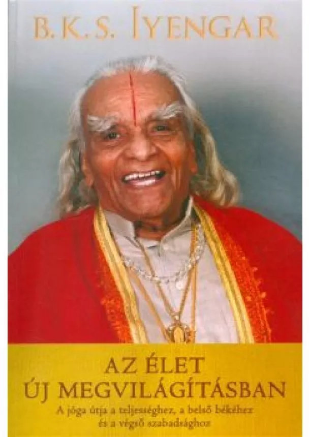 B. K. S. Iyengar - Az élet új megvilágításban /A jóga útja a teljességhez, a belső békéhez és a végső szabadsághoz