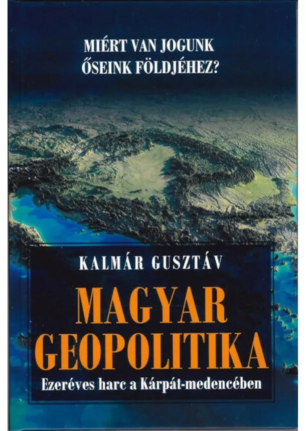 Kalmár Gusztáv - Magyar geopolitika - Ezeréves harc a Kárpát-medencében