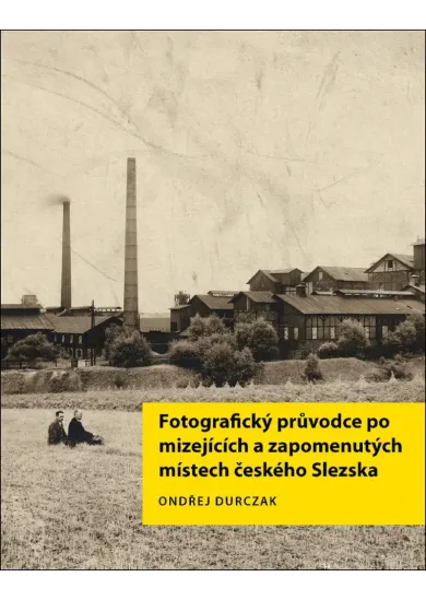 Fotografický průvodce po mizejících a zapomenutých místech českého Slezska