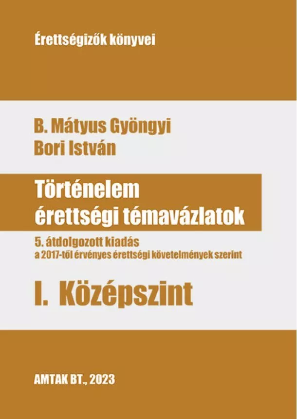 B. Mátyus Gyöngyi - Történelem érettségi témavázlatok I. Középszint - 5. átdolgozott kiadás a a 2017-től érvényes érettségi követelmények szerint