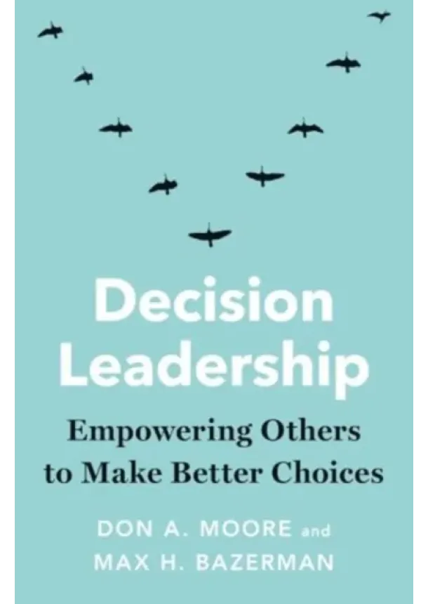 Don A. Moore, Max H. Bazerman - Decision Leadership