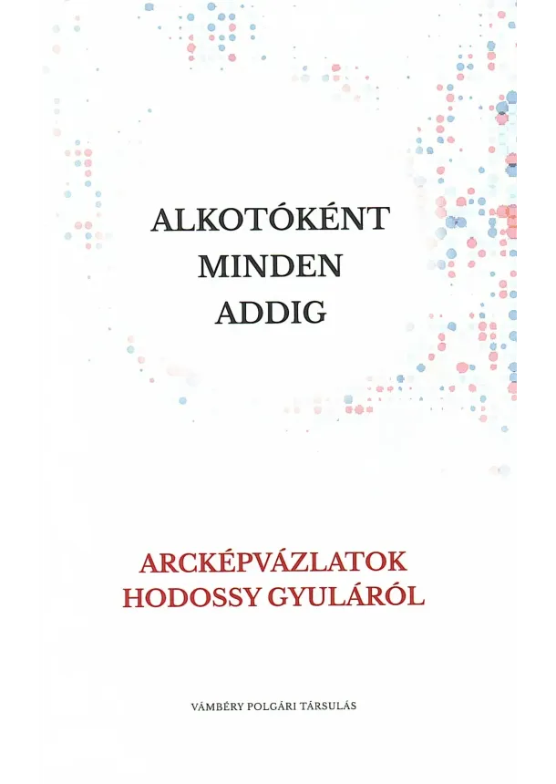 kol. - Alkotóként mindent addig – Arcképvázlatok Hodossy Gyuláról