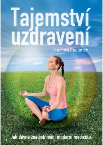 Tajemství uzdravení - Jak dávné znalosti mění moderní medicínu