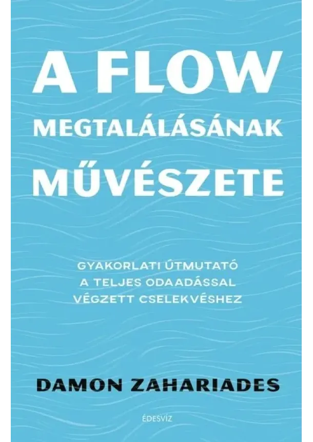 Damon Zahariades - A flow megtalálásának művészete - Gyakorlati útmutató a teljes odaadással végzett cselekvéshez