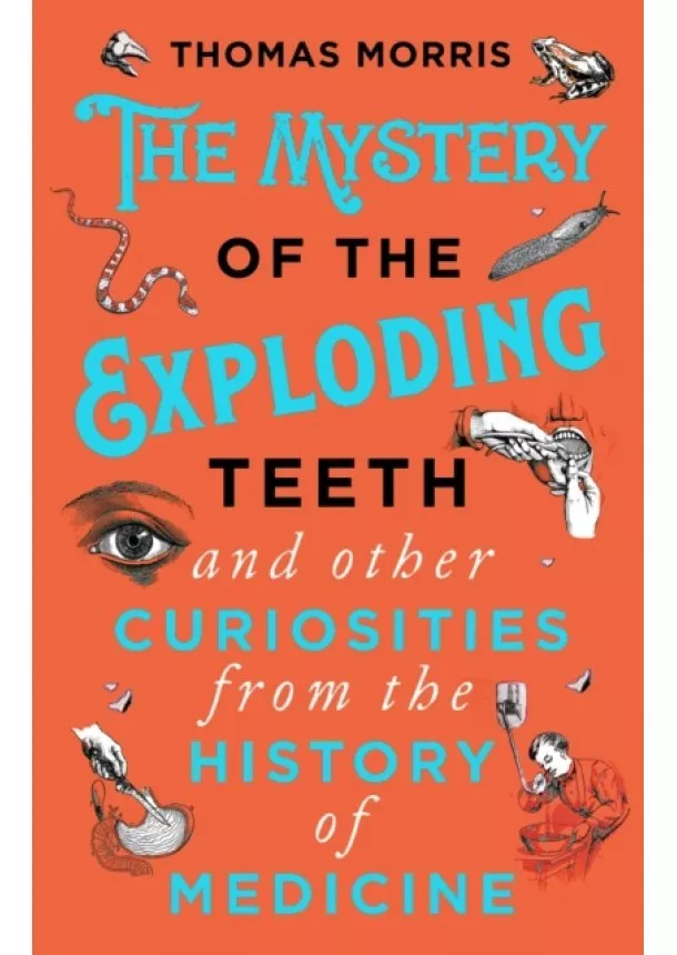 Thomas Morris - The Mystery of the Exploding Teeth and Other Curiosities from the History of Medicine