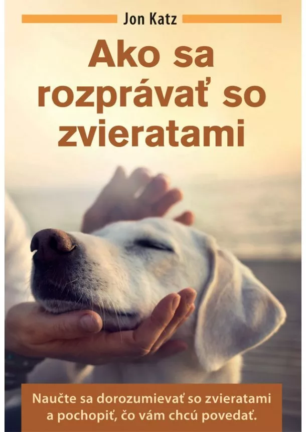Jon Katz - Ako sa rozprávať so zvieratami - Naučte sa dorozumievať so zvieratami a pochopiť, čo vám chcú povedať