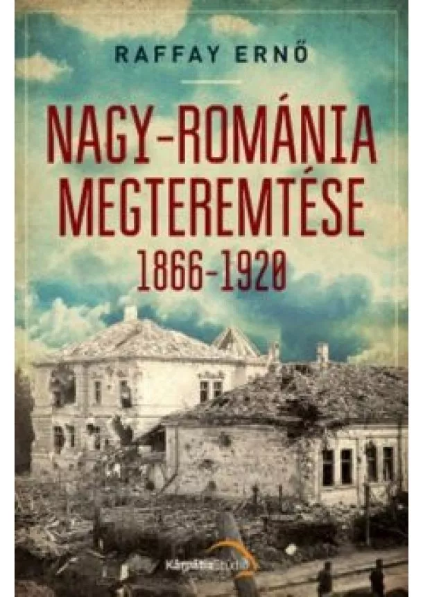 Raffay Ernő - Nagy-Románia megteremtése 1866-1920