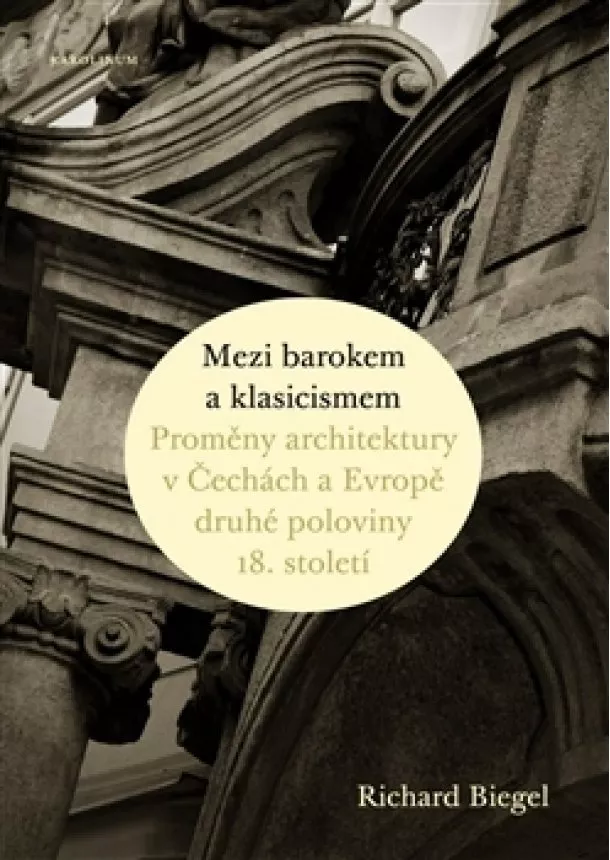 Richard Biegel - Mezi barokem a klasicismem - Proměny architektury v Čechách a Evropě druhé poloviny 18. století