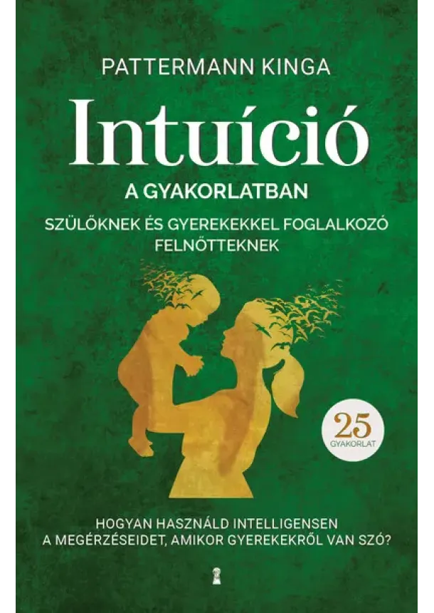 Pattermann Kinga - Intuíció a gyakorlatban szülőknek és gyerekekkel foglalkozó felnőtteknek - Hogyan használjuk intelligensen a megérzéseinket, ami