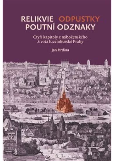 Relikvie - odpustky - poutní odznaky - Čtyři kapitoly z náboženského života lucemburské Prahy