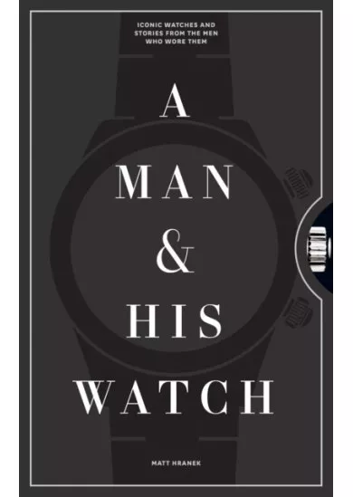 A Man and His Watch: Iconic Watches and Stories from the Men Who Wore Them 