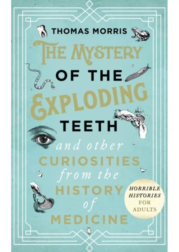 Thomas Morris - The Mystery of the Exploding Teeth and Other Curiosities from the History of Medicine