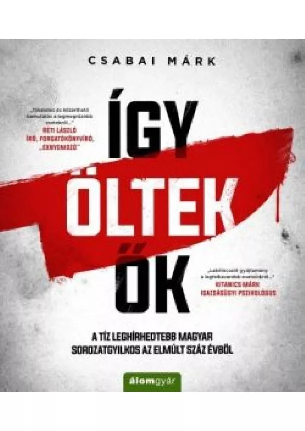 Csabai Márk - Így öltek ők - A tíz leghírhedtebb magyar sorozatgyilkos az elmúlt száz évből