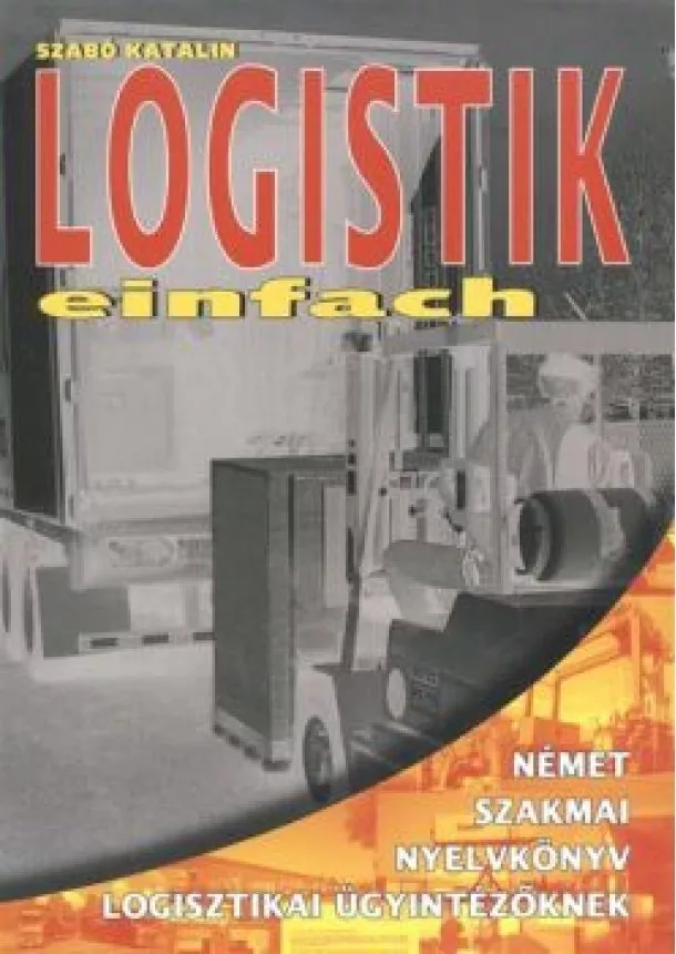 Szabó Katalin - LOGISTIK EINFACH /NÉMET SZAKMAI NYELVKÖNYV LOGISZTIKAI ÜGYINTÉZŐKNEK