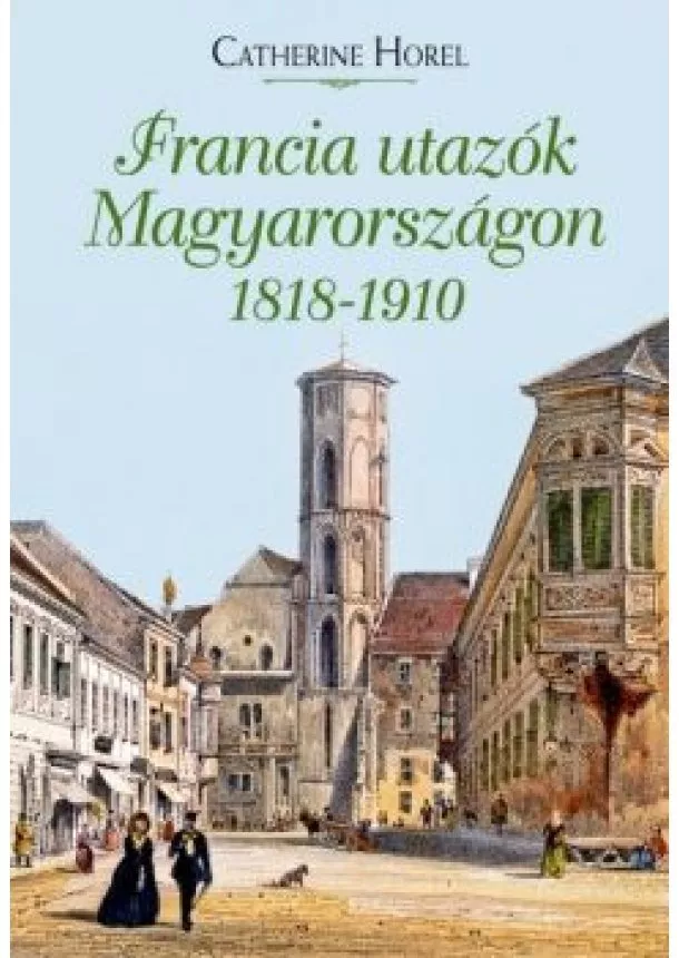 Catherine Horel - Francia utazók Magyarországon 1818 - 1910