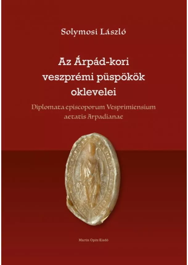 Solymosi László - Az Árpád-kori veszprémi püspökök oklevelei - Diplomata episcoporum Vesprimiensium aetatis Arpadianae