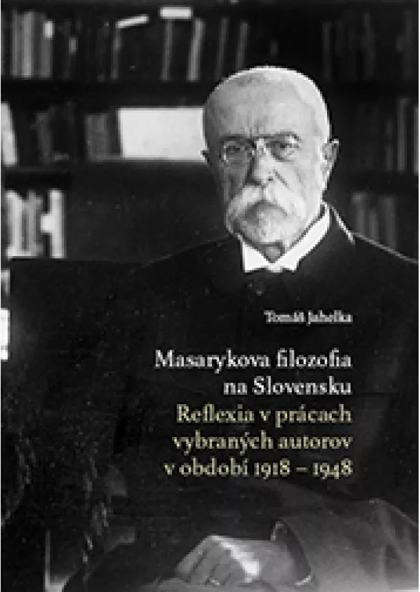 Tomáš Jahelka - Masarykova filozofia na Slovensku. Reflexia v prácach vybraných autorov v období 1918 – 1948