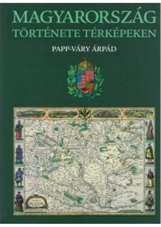 Papp-Váry Árpád - Magyarország története térképeken