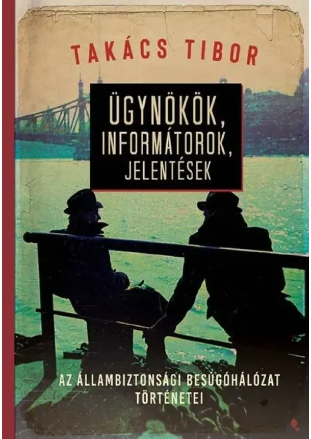 Takács Tibor - Ügynökök, informátorok, jelentések - Az állambiztonsági besúgóhálózat történetei