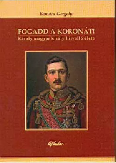 Fogadd a koronát! - Károly magyar király hitvalló élete