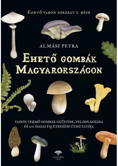 Ehető gombák Magyarországon - Vadon termő gombák gyűjtése, feldolgozása és 200 hazai faj étkezési útmutatója
