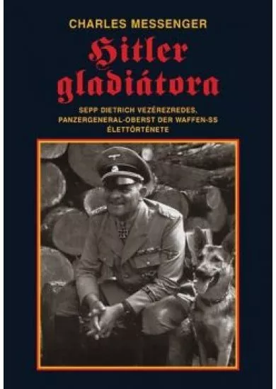 HITLER GLADIÁTORA - SEPP DIETRICH VEZÉREZREDES ÉLETTÖRTÉNETE