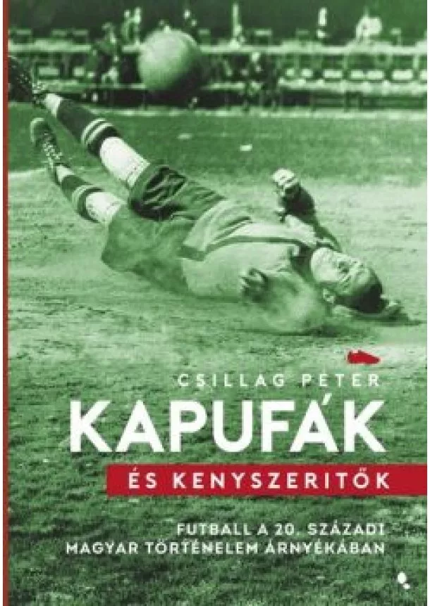 Csillag Péter - Kapufák és kényszerítők - Futball a 20. századi magyar történelem árnyékában