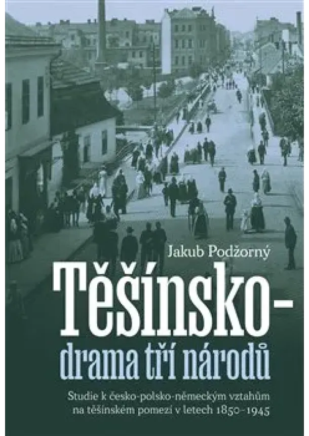 Jakub Podžorný - Těšínsko - drama tří národů - Studie k česko-polsko-německým vztahům na těšínském pomezí v letech 1850–1945