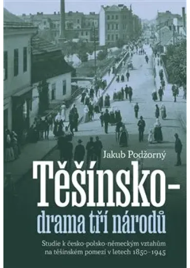 Těšínsko - drama tří národů - Studie k česko-polsko-německým vztahům na těšínském pomezí v letech 1850–1945