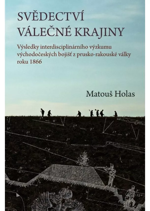 Matouš Holas - Svědectví válečné krajiny - Výsledky interdisciplinárního výzkumu východočeských bojišť z prusko-rakouské války roku 1866