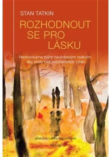 Rozhodnout se pro lásku - Nedovolujme svým nevědomým reakcím, aby ničily náš nejdůležitější vztah