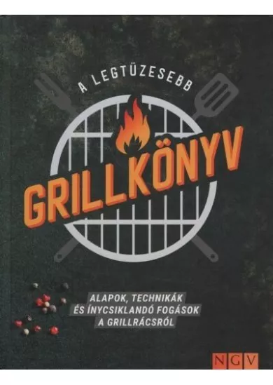 A legtüzesebb grillkönyv - Alapok, technikák és ínycsiklandó fogások a grillrácsról