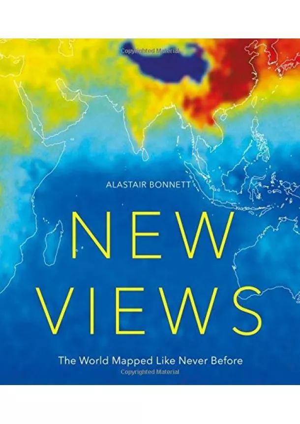 Alastair Bonnett - New Views: The World Mapped Like Never Before : 50 maps of our physical, cultural and political world