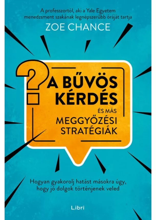 Zoe Chance - A bűvös kérdés és más meggyőzési stratégiák - Hogyan gyakorolj hatást másokra úgy, hogy jó dolgok történjenek veled