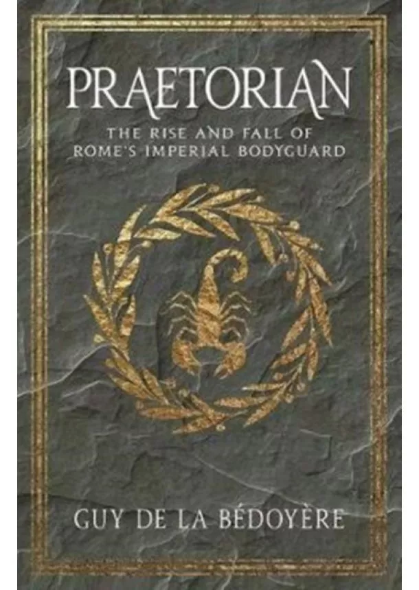 Guy de la Bedoyere - Praetorian: The Rise and Fall of Romes Imperial Bodyguard