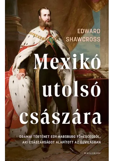 Mexikó utolsó császára - Drámai történet egy Habsburg főhercegről, aki császárságot alapított az Újvilágban