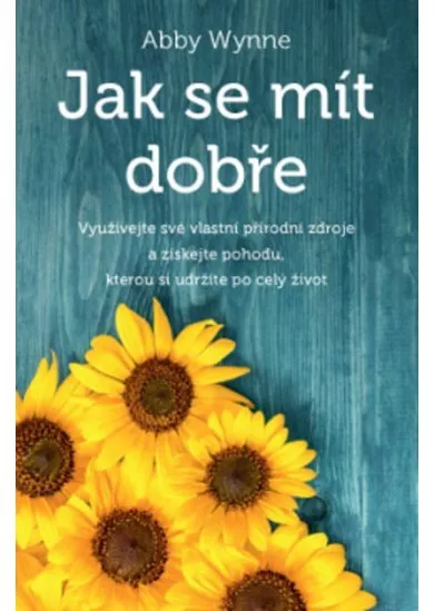 Jak se mít dobře - Využívejte své vlastní přírodní zdroje a získejte pohodu, kterou si udržíte po celý život