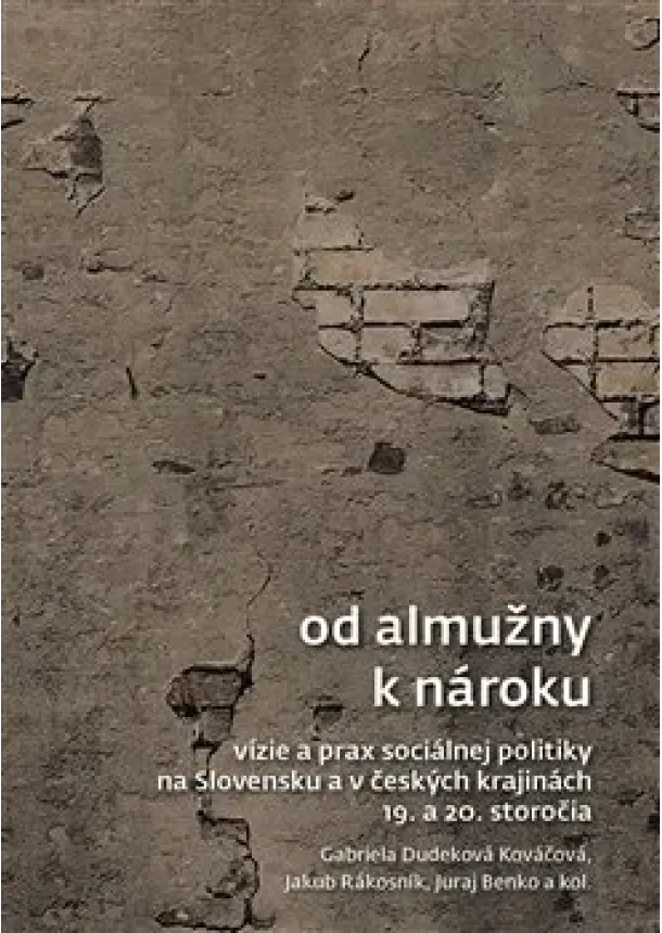 Gabriela Dudeková Kováčová, Jakub Rákosník, Juraj Benko - Od almužny k nároku - Vízie a prax sociálnej politiky na Slovensku a v českých krajinách 19. a 20. storočia