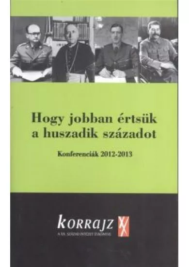 KORRAJZ - HOGY JOBBAN ÉRTSÜK A HUSZADIK SZÁZADOT /KONFERENCIÁK 2012-2013.