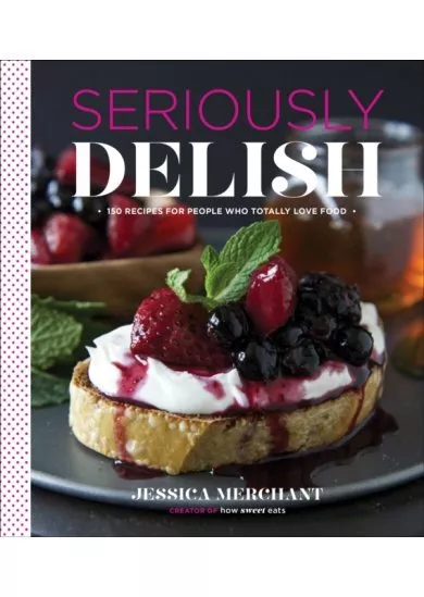 Seriously Delish: 150 Recipes for People Who Totally Love Food