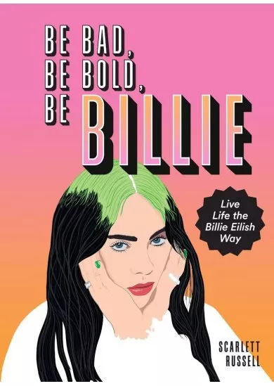 Be Bad, Be Bold, Be Billie : Live Life the Billie Eilish Way