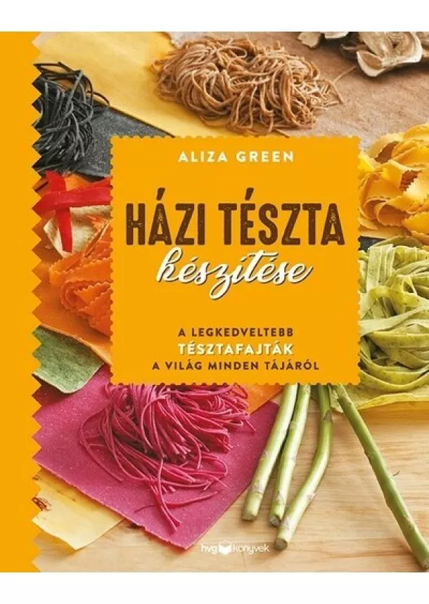 Aliza Green - Házi tészta készítése - A legkedveltebb tésztafajták a világ minden tájáról