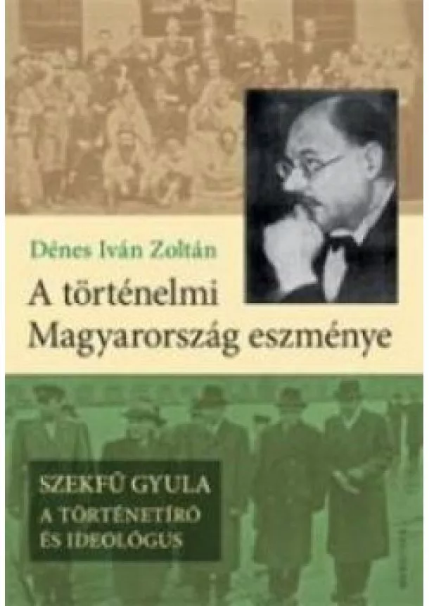 Dénes Iván Zoltán - A történelmi magyarország eszménye. Szekfű Gyula - A történetíró és ideológus