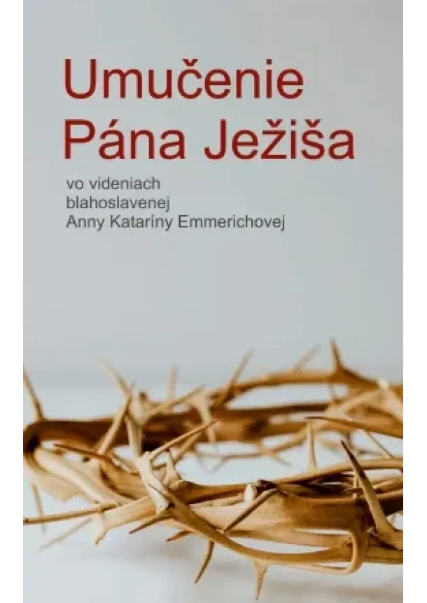 Anna Katarína Emmerichová - Umučenie Pána Ježiša - vo videniach blahoslavenej Anny Kataríny Emmerichovej