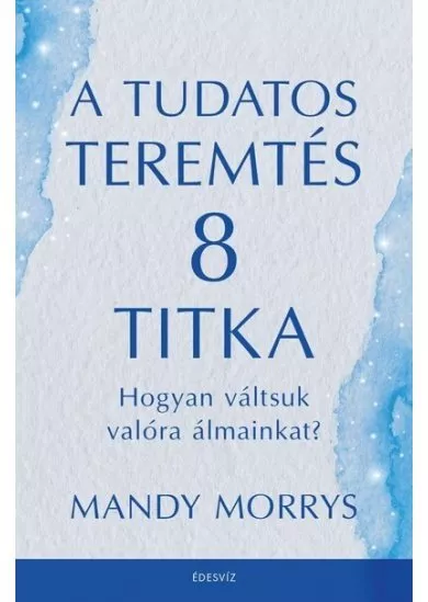 A tudatos teremtés 8 titka - Hogyan váltsuk valóra álmainkat?