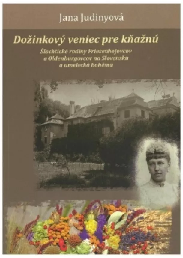 Jana Judinyová - Dožinkový veniec pre kňažnú (Šľachtické rodiny Friesenhofovcov a Oldenburgovcov na Slovensku a umelecká bohéma)